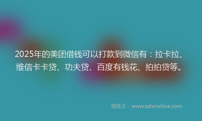 2025年的美团借钱可以打款到微信有：拉卡拉、维信卡卡贷、功夫贷、百度有钱花、拍拍贷等。