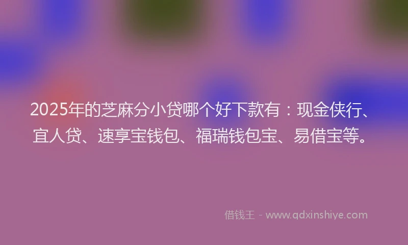 2025年的芝麻分小贷哪个好下款有：现金侠行、宜人贷、速享宝钱包、福瑞钱包宝、易借宝等。