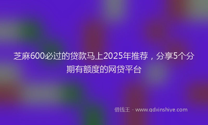 芝麻600必过的贷款马上2025年推荐，分享5个分期有额度的网贷平台