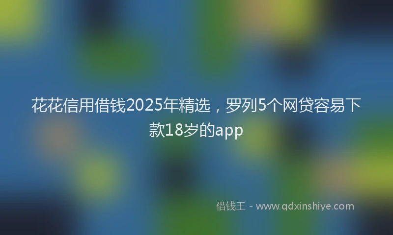 花花信用借钱2025年精选，罗列5个网贷容易下款18岁的app
