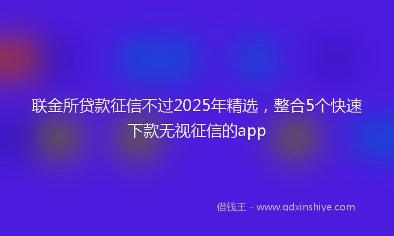 联金所贷款征信不过2025年精选，整合5个快速下款无视征信的app
