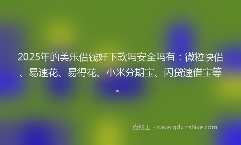 2025年的美乐借钱好下款吗安全吗有：微粒快借、易速花、易得花、小米分期宝、闪贷速借宝等。