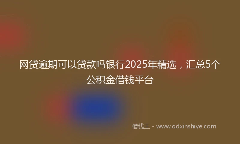 网贷逾期可以贷款吗银行2025年精选，汇总5个公积金借钱平台
