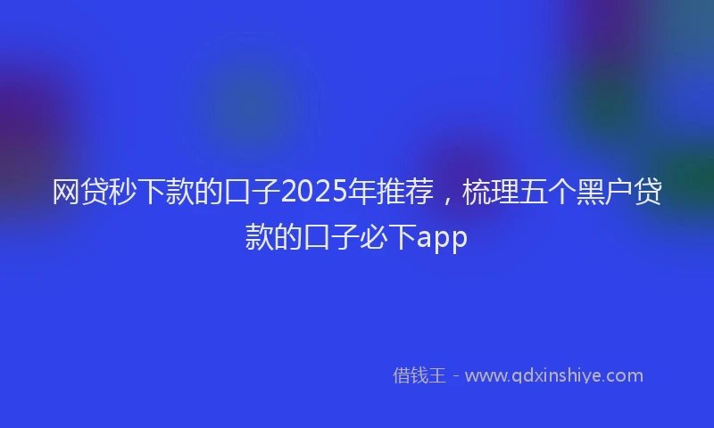 网贷秒下款的口子2025年推荐，梳理五个黑户贷款的口子必下app