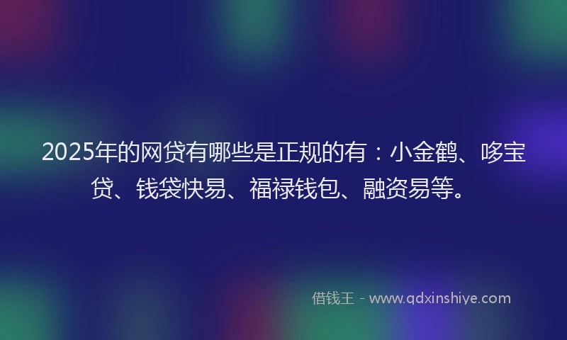 2025年的网贷有哪些是正规的有：小金鹤、哆宝贷、钱袋快易、福禄钱包、融资易等。