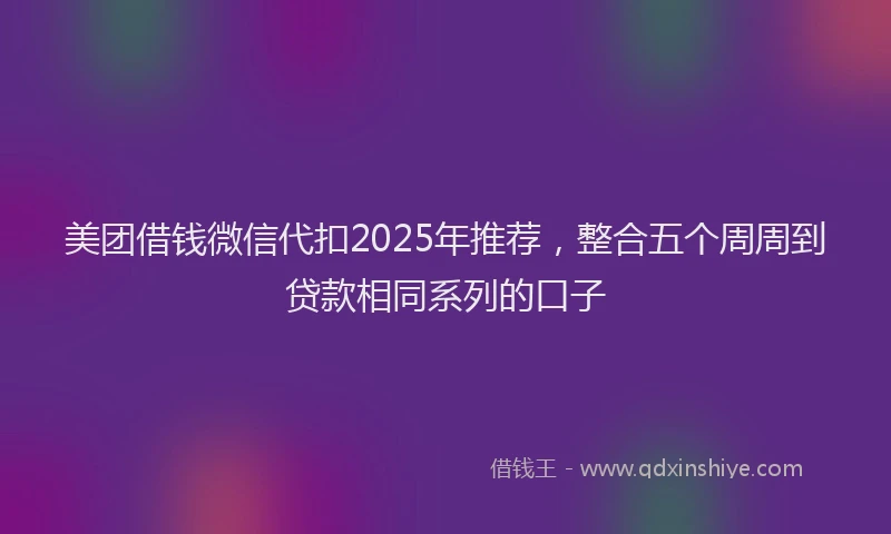 美团借钱微信代扣2025年推荐，整合五个周周到贷款相同系列的口子