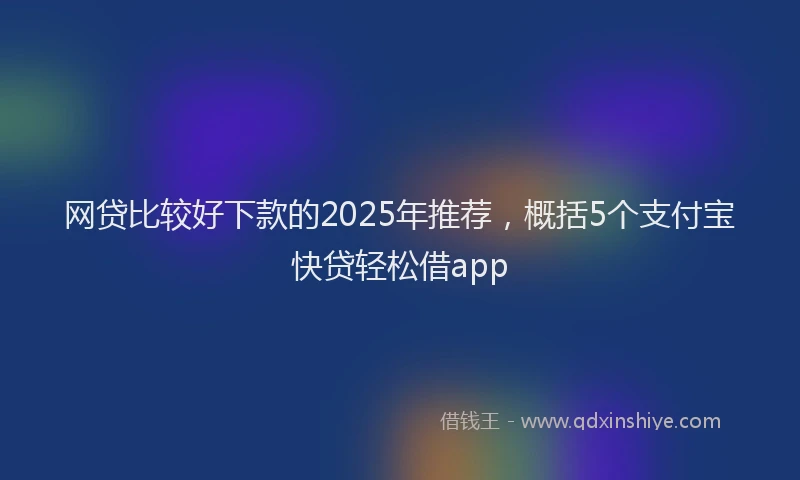 网贷比较好下款的2025年推荐，概括5个支付宝快贷轻松借app