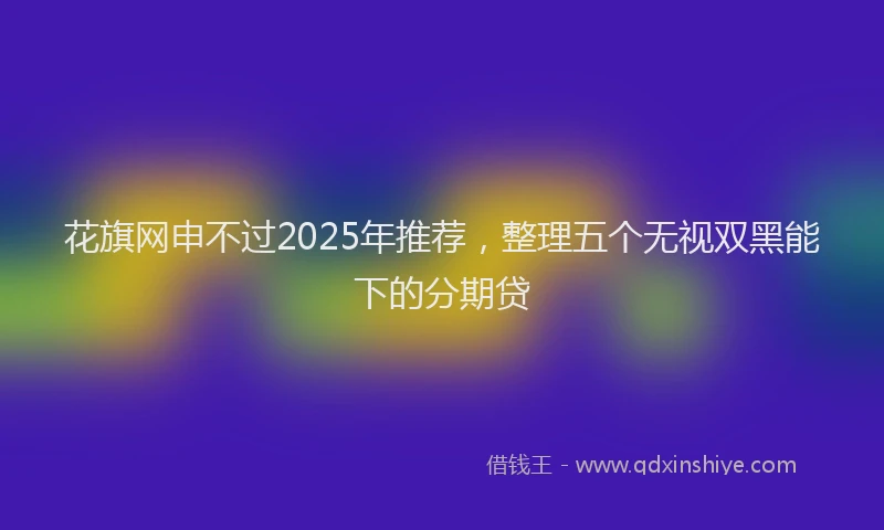 花旗网申不过2025年推荐，整理五个无视双黑能下的分期贷