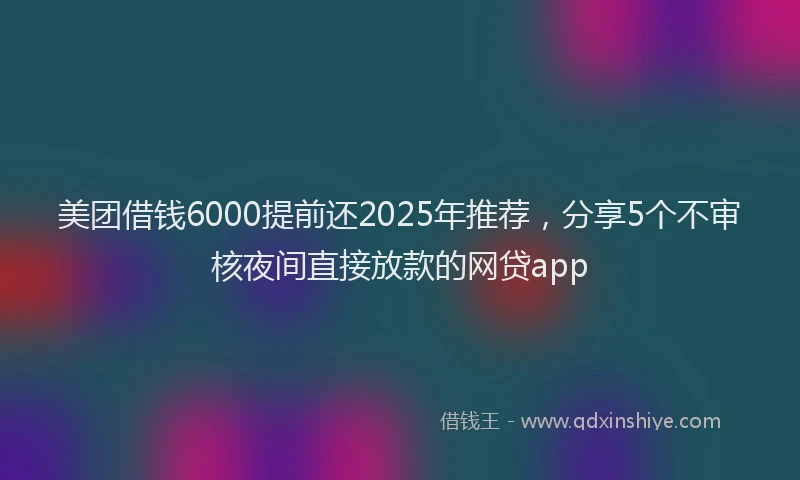 美团借钱6000提前还2025年推荐，分享5个不审核夜间直接放款的网贷app