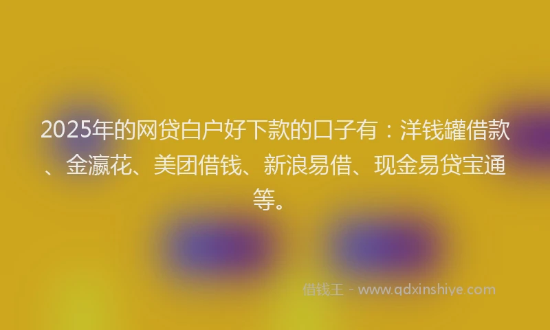 2025年的网贷白户好下款的口子有：洋钱罐借款、金瀛花、美团借钱、新浪易借、现金易贷宝通等。