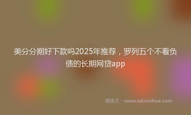 美分分期好下款吗2025年推荐，罗列五个不看负债的长期网贷app