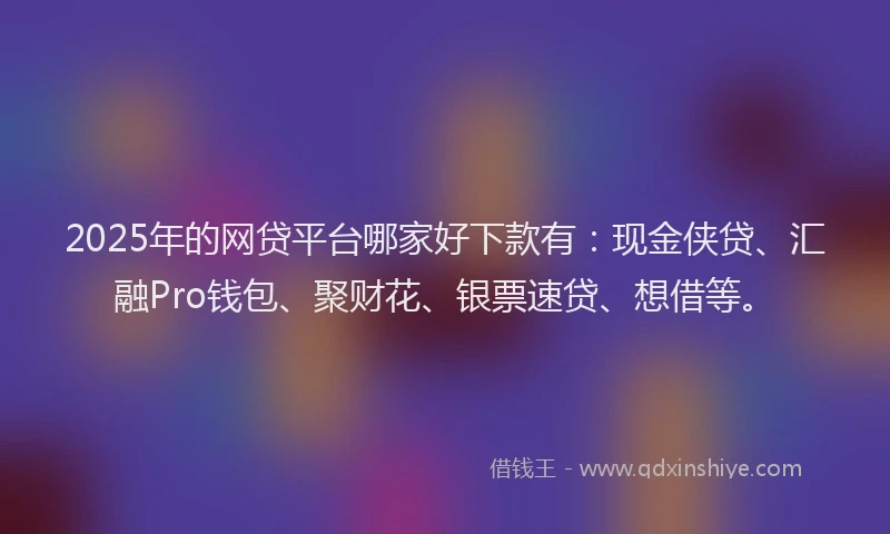 2025年的网贷平台哪家好下款有：现金侠贷、汇融Pro钱包、聚财花、银票速贷、想借等。