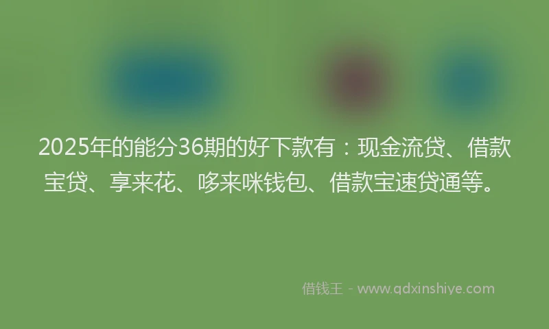 2025年的能分36期的好下款有：现金流贷、借款宝贷、享来花、哆来咪钱包、借款宝速贷通等。