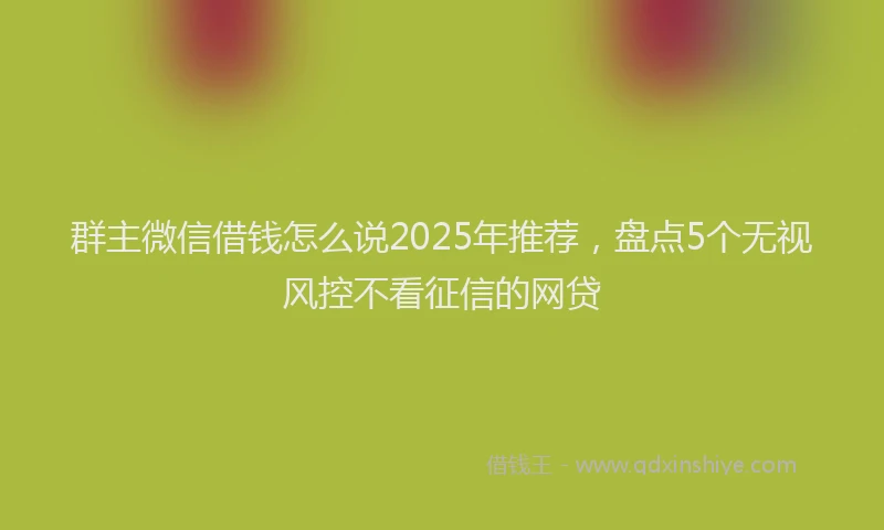 群主微信借钱怎么说2025年推荐，盘点5个无视风控不看征信的网贷