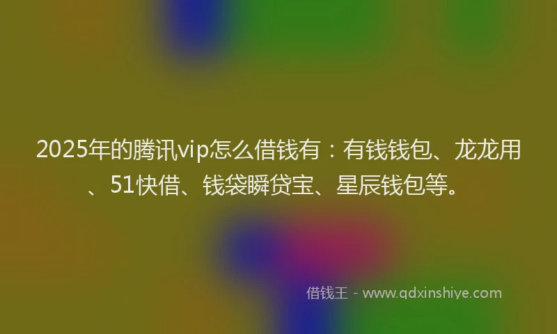 2025年的腾讯vip怎么借钱有：有钱钱包、龙龙用、51快借、钱袋瞬贷宝、星辰钱包等。