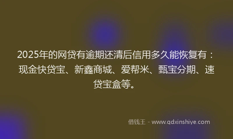 2025年的网贷有逾期还清后信用多久能恢复有：现金快贷宝、新鑫商城、爱帮米、甄宝分期、速贷宝盒等。