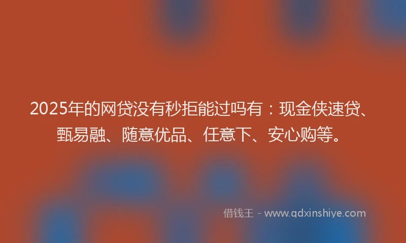 2025年的网贷没有秒拒能过吗有：现金侠速贷、甄易融、随意优品、任意下、安心购等。