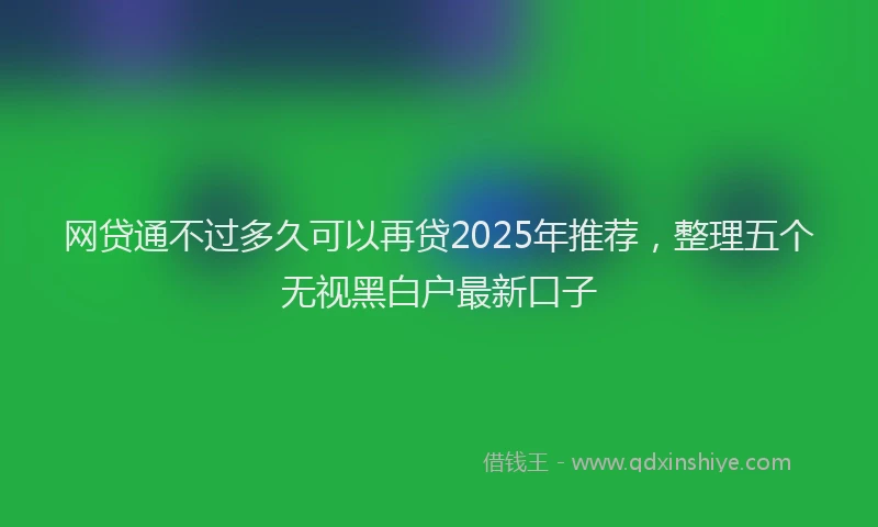 网贷通不过多久可以再贷2025年推荐，整理五个无视黑白户最新口子