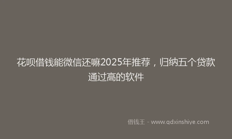 花呗借钱能微信还嘛2025年推荐，归纳五个贷款通过高的软件