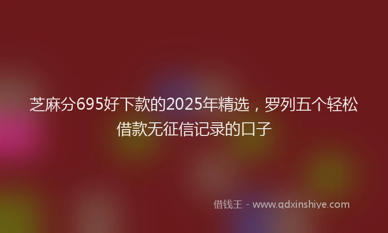 芝麻分695好下款的2025年精选，罗列五个轻松借款无征信记录的口子
