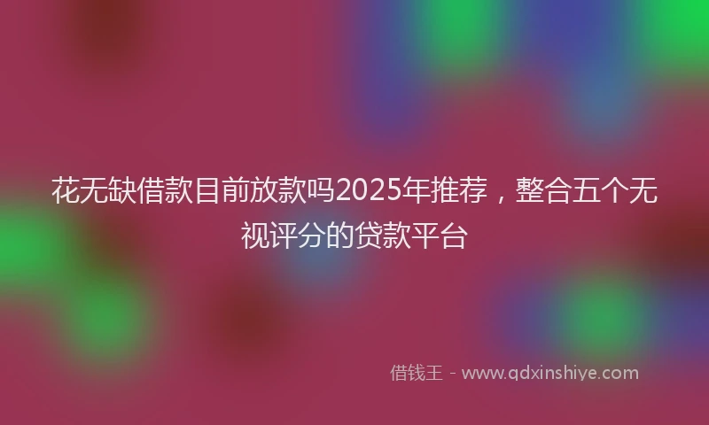 花无缺借款目前放款吗2025年推荐，整合五个无视评分的贷款平台