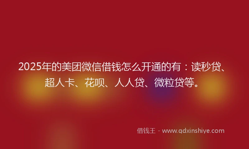 2025年的美团微信借钱怎么开通的有：读秒贷、超人卡、花呗、人人贷、微粒贷等。