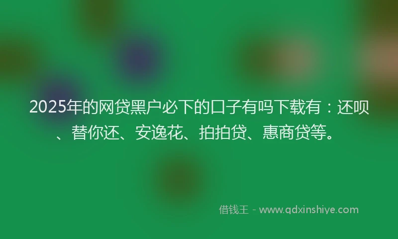 2025年的网贷黑户必下的口子有吗下载有：还呗、替你还、安逸花、拍拍贷、惠商贷等。