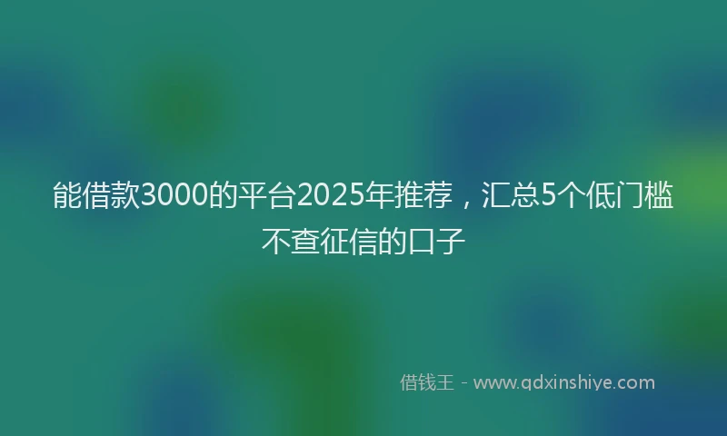 能借款3000的平台2025年推荐，汇总5个低门槛不查征信的口子