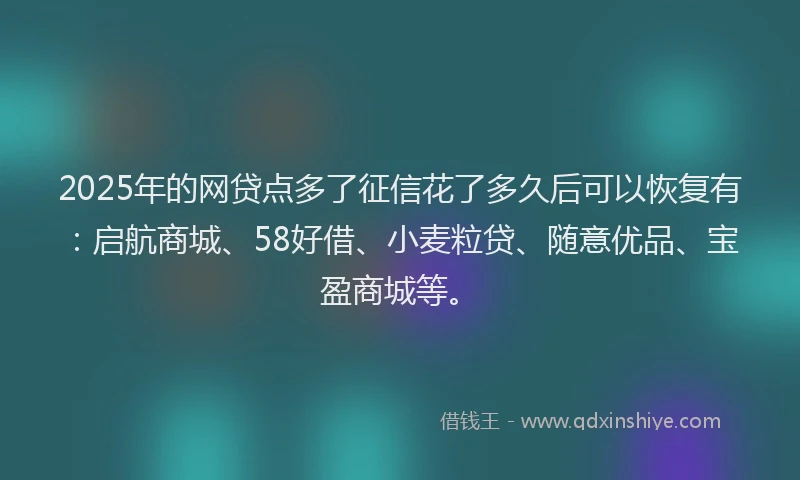 2025年的网贷点多了征信花了多久后可以恢复有：启航商城、58好借、小麦粒贷、随意优品、宝盈商城等。