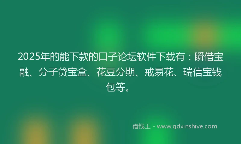 2025年的能下款的口子论坛软件下载有：瞬借宝融、分子贷宝盒、花豆分期、戒易花、瑞信宝钱包等。