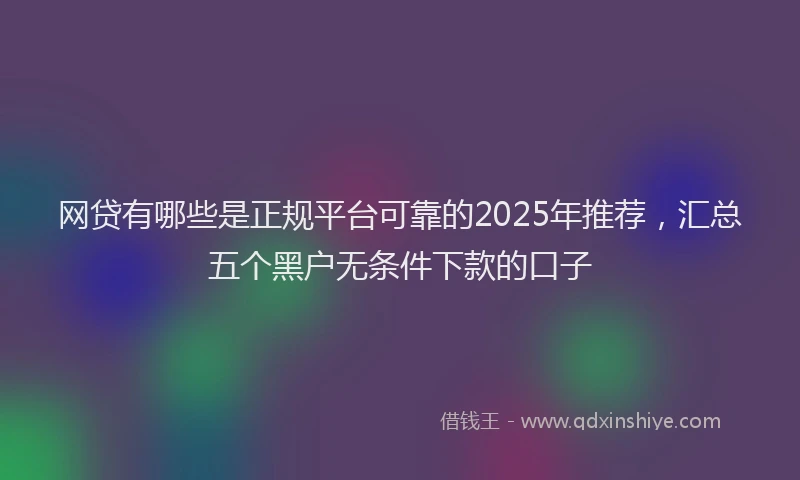 网贷有哪些是正规平台可靠的2025年推荐，汇总五个黑户无条件下款的口子