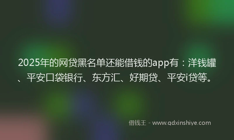 2025年的网贷黑名单还能借钱的app有：洋钱罐、平安口袋银行、东方汇、好期贷、平安i贷等。