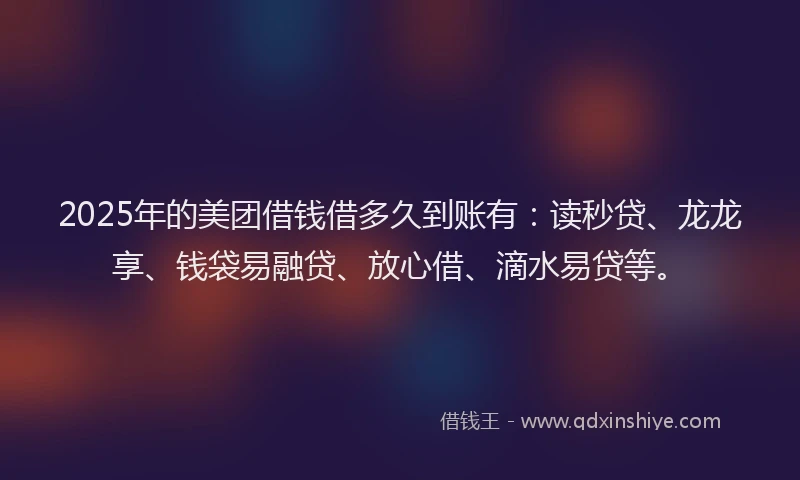 2025年的美团借钱借多久到账有：读秒贷、龙龙享、钱袋易融贷、放心借、滴水易贷等。