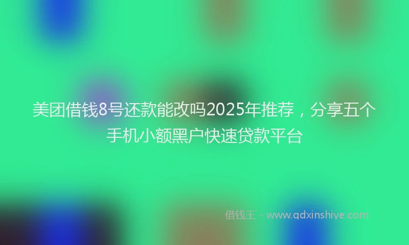 美团借钱8号还款能改吗2025年推荐，分享五个手机小额黑户快速贷款平台