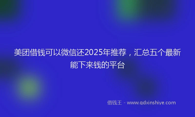 美团借钱可以微信还2025年推荐，汇总五个最新能下来钱的平台