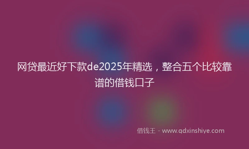 网贷最近好下款de2025年精选，整合五个比较靠谱的借钱口子