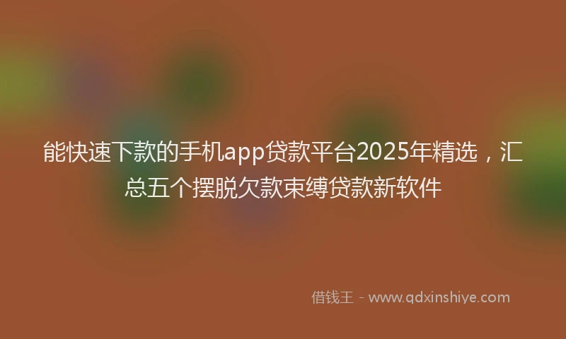 能快速下款的手机app贷款平台2025年精选，汇总五个摆脱欠款束缚贷款新软件