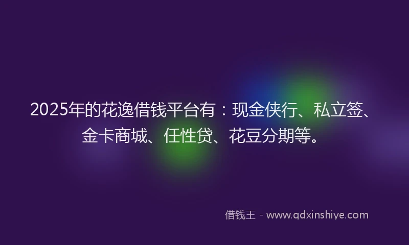 2025年的花逸借钱平台有：现金侠行、私立签、金卡商城、任性贷、花豆分期等。