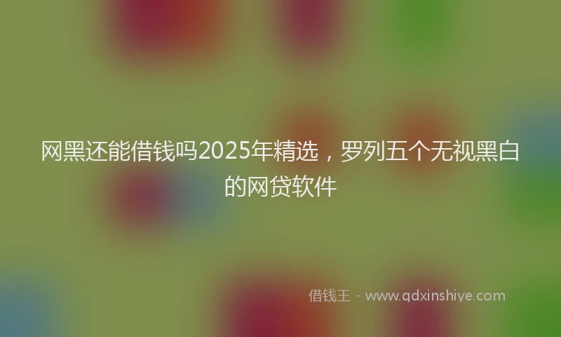 网黑还能借钱吗2025年精选，罗列五个无视黑白的网贷软件