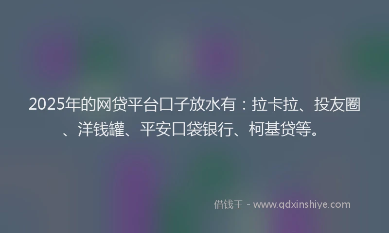 2025年的网贷平台口子放水有：拉卡拉、投友圈、洋钱罐、平安口袋银行、柯基贷等。