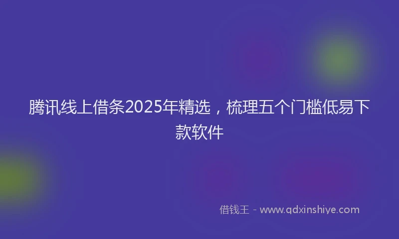 腾讯线上借条2025年精选，梳理五个门槛低易下款软件