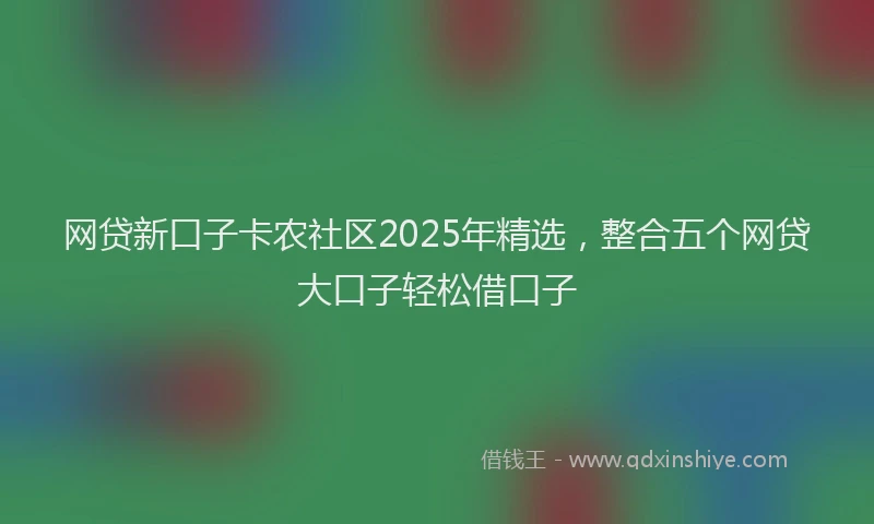 网贷新口子卡农社区2025年精选，整合五个网贷大口子轻松借口子