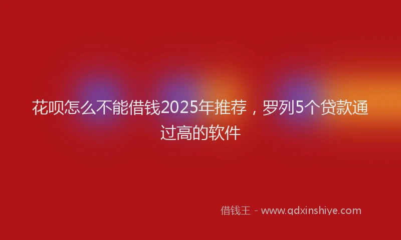 花呗怎么不能借钱2025年推荐，罗列5个贷款通过高的软件