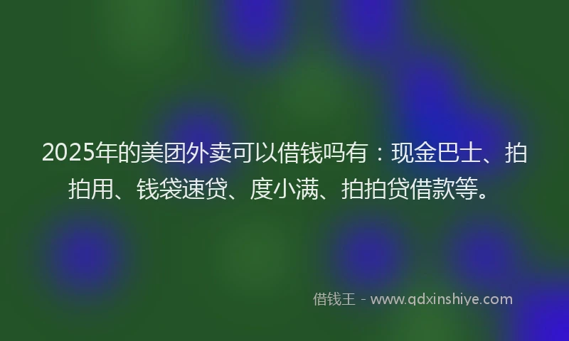 2025年的美团外卖可以借钱吗有：现金巴士、拍拍用、钱袋速贷、度小满、拍拍贷借款等。