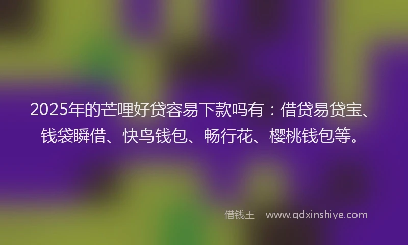 2025年的芒哩好贷容易下款吗有：借贷易贷宝、钱袋瞬借、快鸟钱包、畅行花、樱桃钱包等。