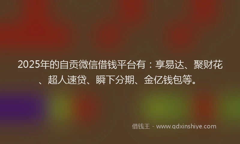 2025年的自贡微信借钱平台有：享易达、聚财花、超人速贷、瞬下分期、金亿钱包等。
