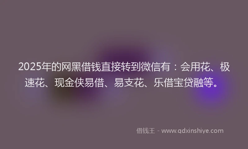 2025年的网黑借钱直接转到微信有：会用花、极速花、现金侠易借、易支花、乐借宝贷融等。