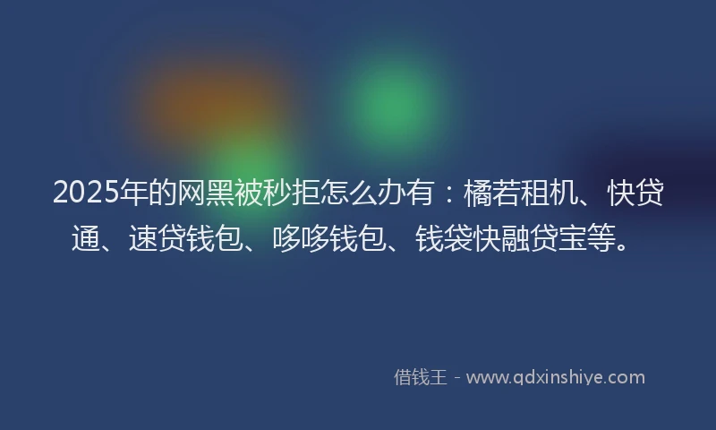 2025年的网黑被秒拒怎么办有：橘若租机、快贷通、速贷钱包、哆哆钱包、钱袋快融贷宝等。