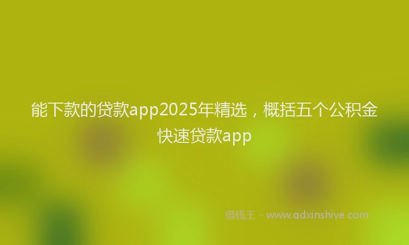 能下款的贷款app2025年精选，概括五个公积金快速贷款app