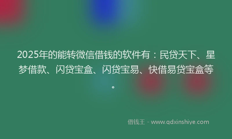 2025年的能转微信借钱的软件有：民贷天下、星梦借款、闪贷宝盒、闪贷宝易、快借易贷宝盒等。